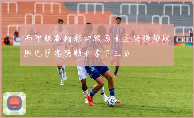 西甲联赛精彩回顾马竞主场强势取胜巴萨客场顺利拿下三分