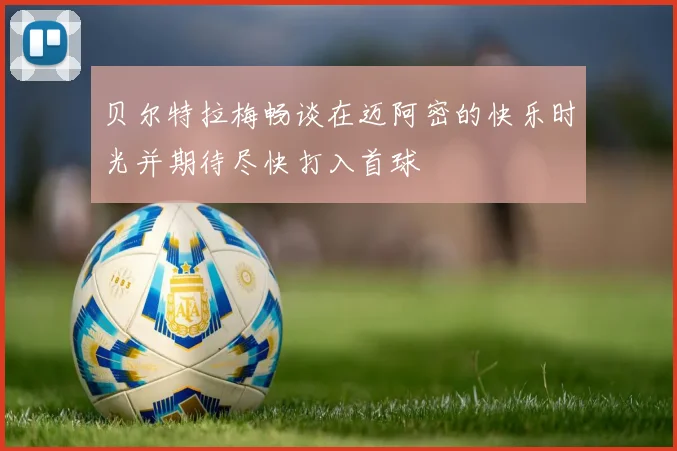 贝尔特拉梅畅谈在迈阿密的快乐时光并期待尽快打入首球