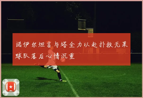 诺伊尔坦言与塔全力以赴扑救无果球队落后心情沉重