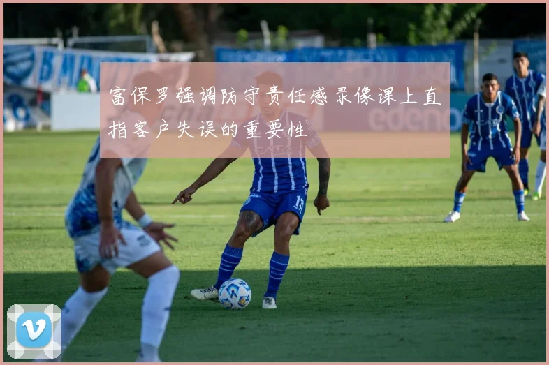 富保罗强调防守责任感录像课上直指客户失误的重要性