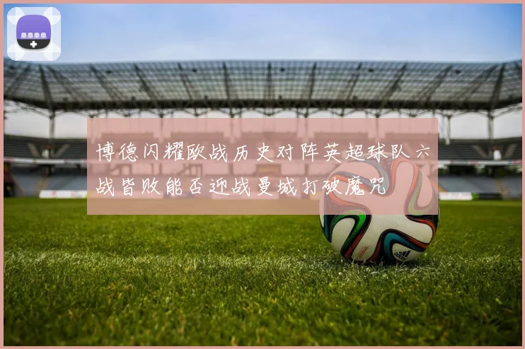 博德闪耀欧战历史对阵英超球队六战皆败能否迎战曼城打破魔咒