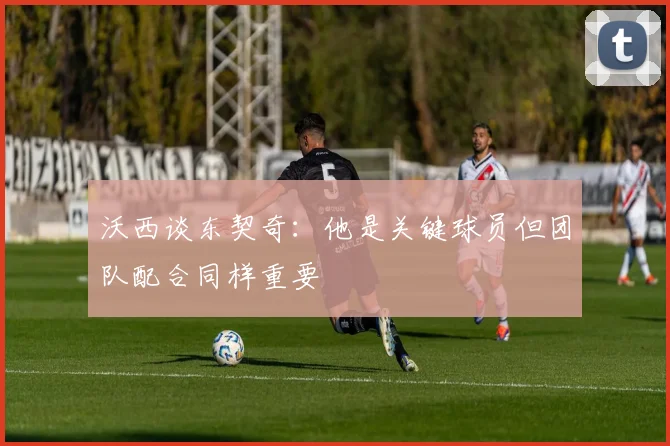 沃西谈东契奇：他是关键球员但团队配合同样重要