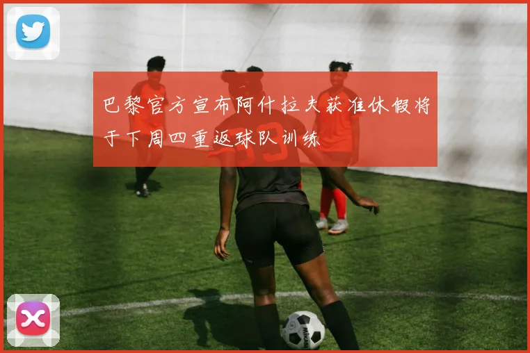 巴黎官方宣布阿什拉夫获准休假将于下周四重返球队训练