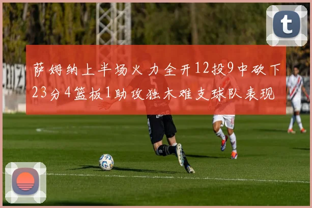 萨姆纳上半场火力全开12投9中砍下23分4篮板1助攻独木难支球队表现不佳