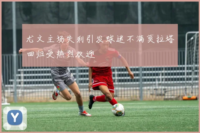尤文主场失利引发球迷不满莫拉塔回归受热烈欢迎