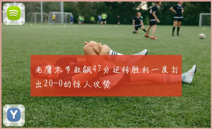 老鹰末节狂飙47分逆转胜利一度打出20-0的惊人攻势