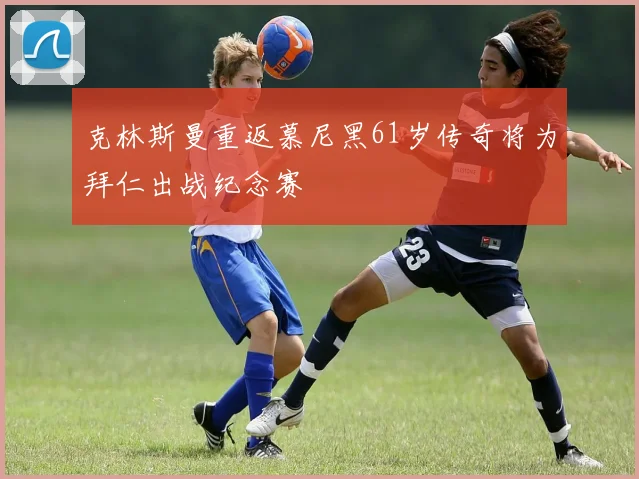 克林斯曼重返慕尼黑61岁传奇将为拜仁出战纪念赛