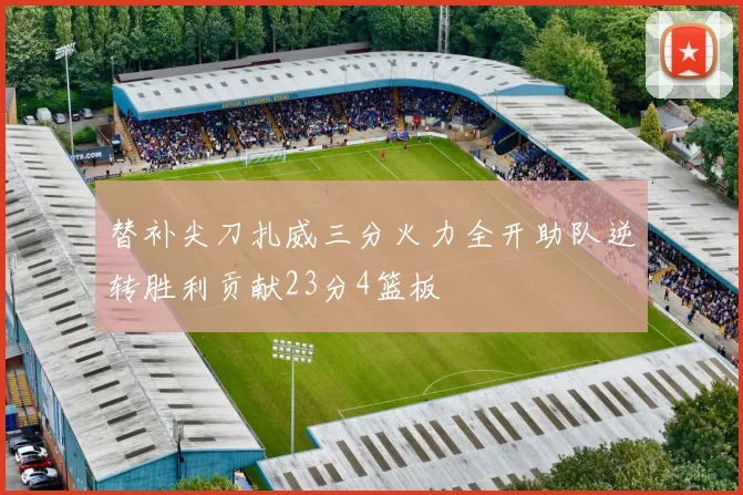 替补尖刀扎威三分火力全开助队逆转胜利贡献23分4篮板