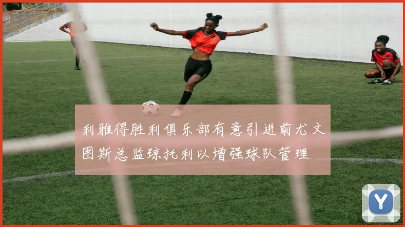 利雅得胜利俱乐部有意引进前尤文图斯总监琼托利以增强球队管理