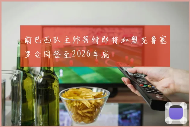 前巴西队主帅蒂特即将加盟克鲁塞罗合同签至2026年底
