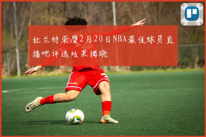 杜兰特荣膺2月20日NBA最佳球员直播吧评选结果揭晓