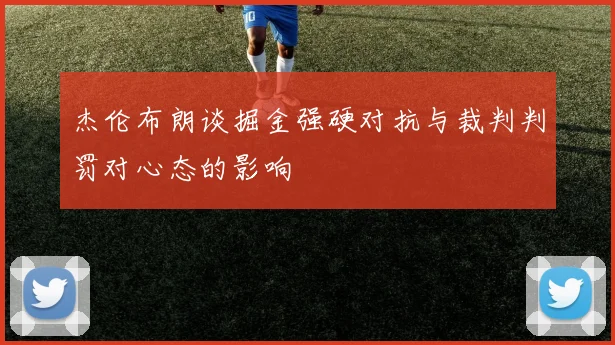 杰伦布朗谈掘金强硬对抗与裁判判罚对心态的影响