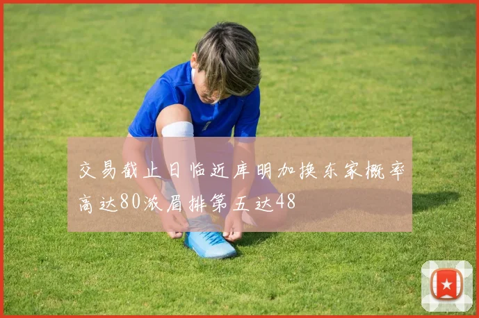 交易截止日临近库明加换东家概率高达80浓眉排第五达48