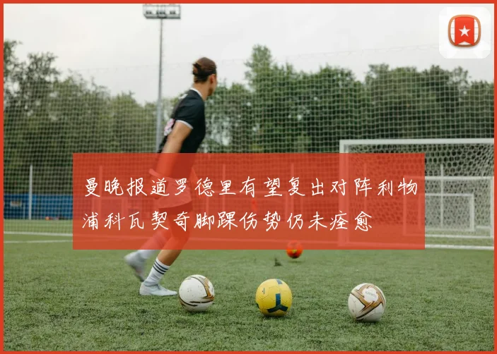 曼晚报道罗德里有望复出对阵利物浦科瓦契奇脚踝伤势仍未痊愈