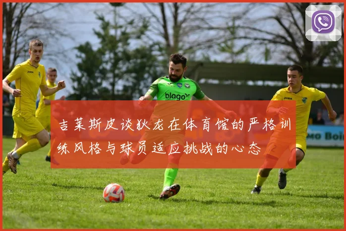 吉莱斯皮谈狄龙在体育馆的严格训练风格与球员适应挑战的心态