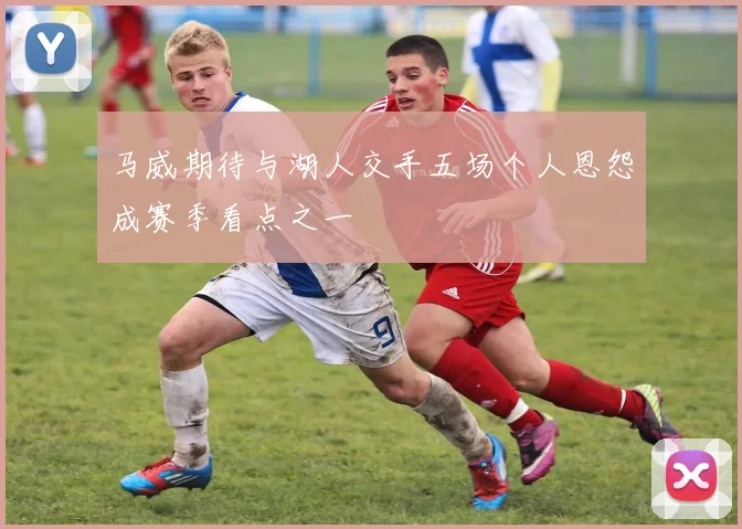 马威期待与湖人交手五场个人恩怨成赛季看点之一