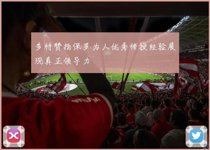 多特赞扬保罗为人优秀传授经验展现真正领导力