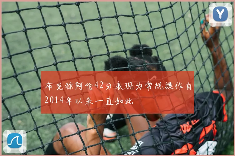布克称阿伦42分表现为常规操作自2014年以来一直如此