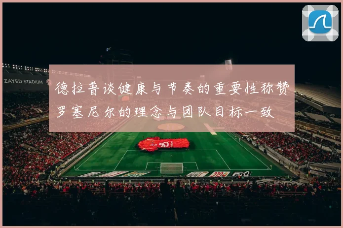 德拉普谈健康与节奏的重要性称赞罗塞尼尔的理念与团队目标一致