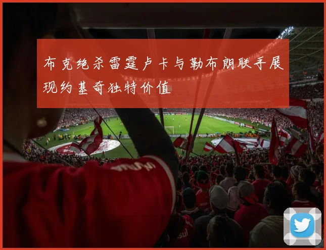 布克绝杀雷霆卢卡与勒布朗联手展现约基奇独特价值