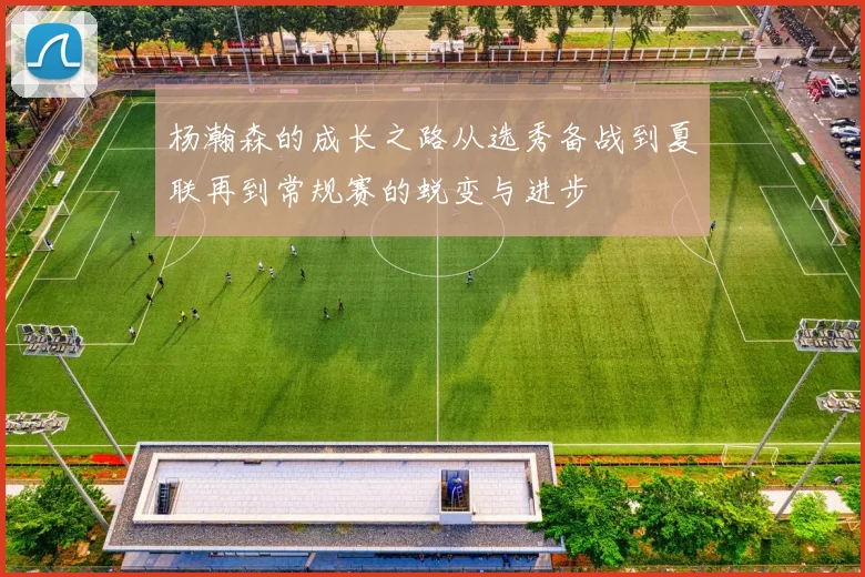 杨瀚森的成长之路从选秀备战到夏联再到常规赛的蜕变与进步