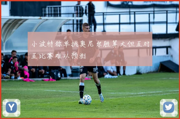 小波特称单挑奥尼尔胜算大但五对五比赛难以预测