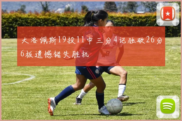 大洛佩斯19投11中三分4记独砍26分6板遗憾错失胜机