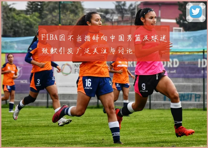 FIBA因不当措辞向中国男篮及球迷致歉引发广泛关注与讨论