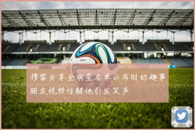 穆雷分享全明星名单公布时的趣事朋友视频惊醒他引发笑声