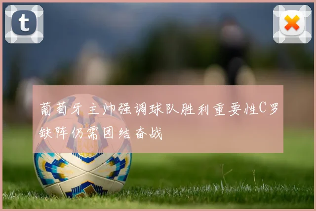 葡萄牙主帅强调球队胜利重要性C罗缺阵仍需团结奋战