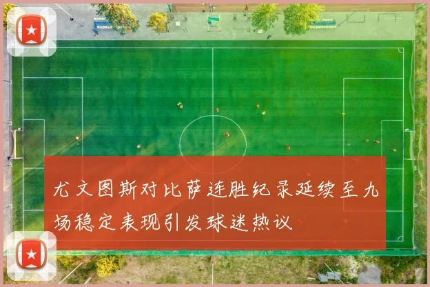 尤文图斯对比萨连胜纪录延续至九场稳定表现引发球迷热议