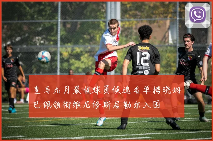 皇马九月最佳球员候选名单揭晓姆巴佩领衔维尼修斯居勒尔入围