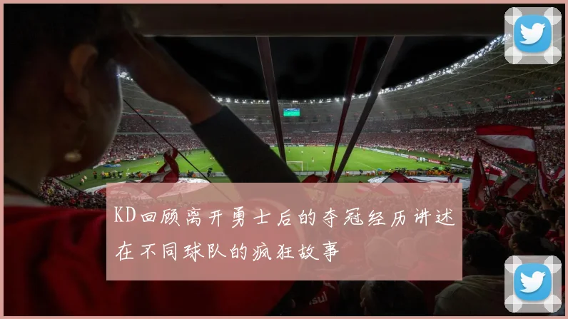 KD回顾离开勇士后的夺冠经历讲述在不同球队的疯狂故事