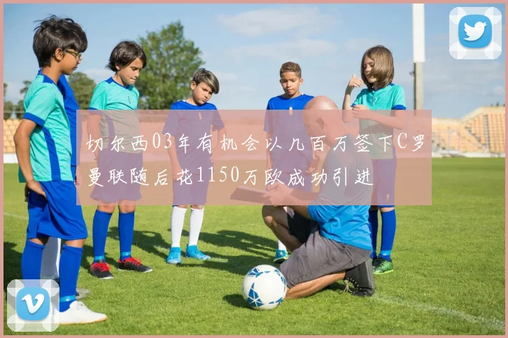 切尔西03年有机会以几百万签下C罗曼联随后花1150万欧成功引进