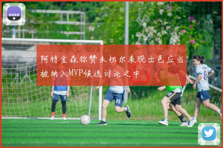 阿特金森称赞米切尔表现出色应当被纳入MVP候选讨论之中
