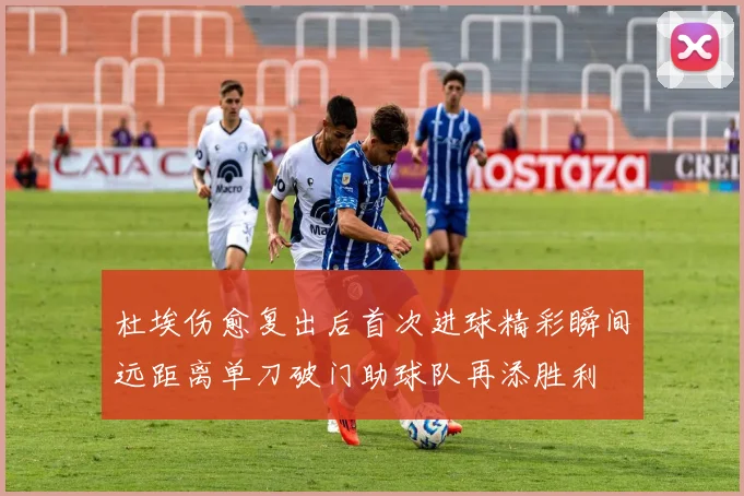 杜埃伤愈复出后首次进球精彩瞬间远距离单刀破门助球队再添胜利