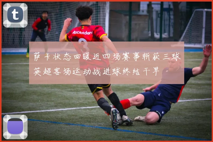 萨卡状态回暖近四场赛事斩获三球英超客场运动战进球终结干旱