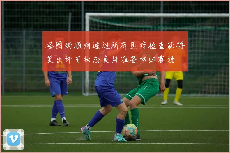 塔图姆顺利通过所有医疗检查获得复出许可状态良好准备回归赛场