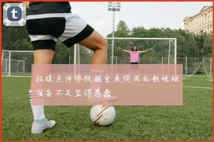 拓媒点评惨败掘金表现混乱教练组准备不足显得愚蠢