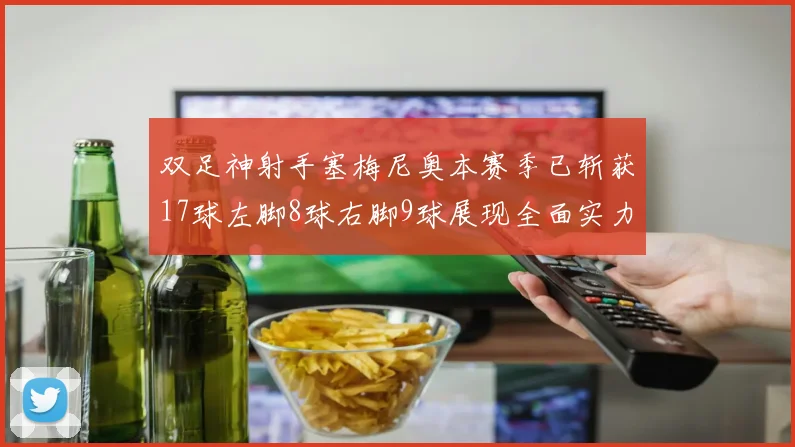 双足神射手塞梅尼奥本赛季已斩获17球左脚8球右脚9球展现全面实力