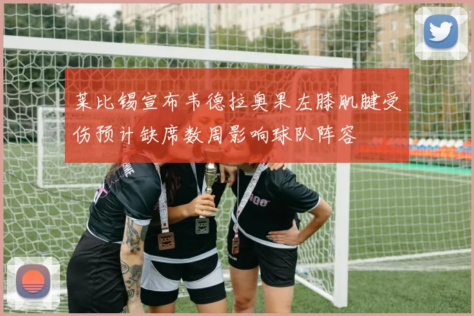 莱比锡宣布韦德拉奥果左膝肌腱受伤预计缺席数周影响球队阵容