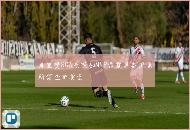 库里赞SGA表现如MVP雷霆具备卫冕所需全部要素