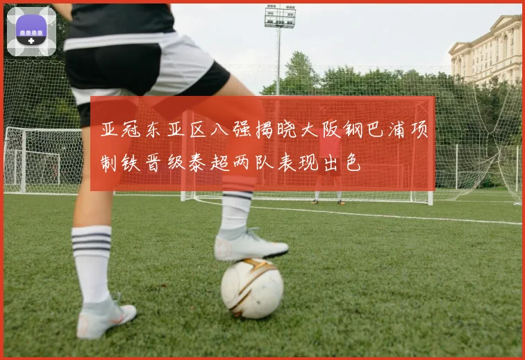亚冠东亚区八强揭晓大阪钢巴浦项制铁晋级泰超两队表现出色