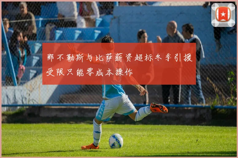 那不勒斯与比萨薪资超标冬季引援受限只能零成本操作