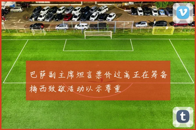 巴萨副主席坦言票价过高正在筹备梅西致敬活动以示尊重