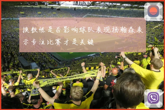 换教练是否影响球队表现杨瀚森表示专注比赛才是关键