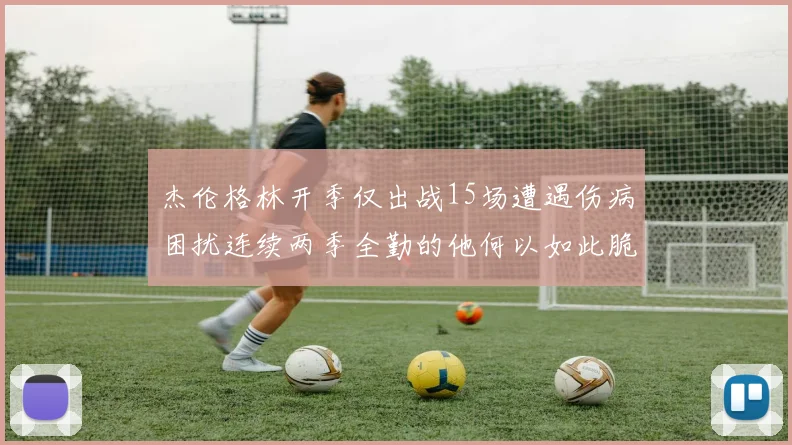 杰伦格林开季仅出战15场遭遇伤病困扰连续两季全勤的他何以如此脆弱