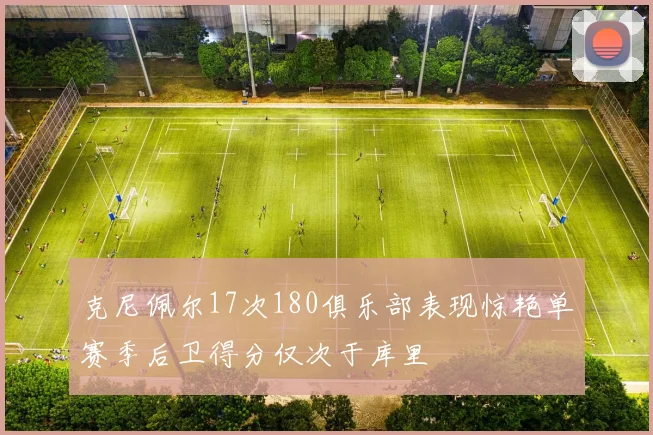 克尼佩尔17次180俱乐部表现惊艳单赛季后卫得分仅次于库里