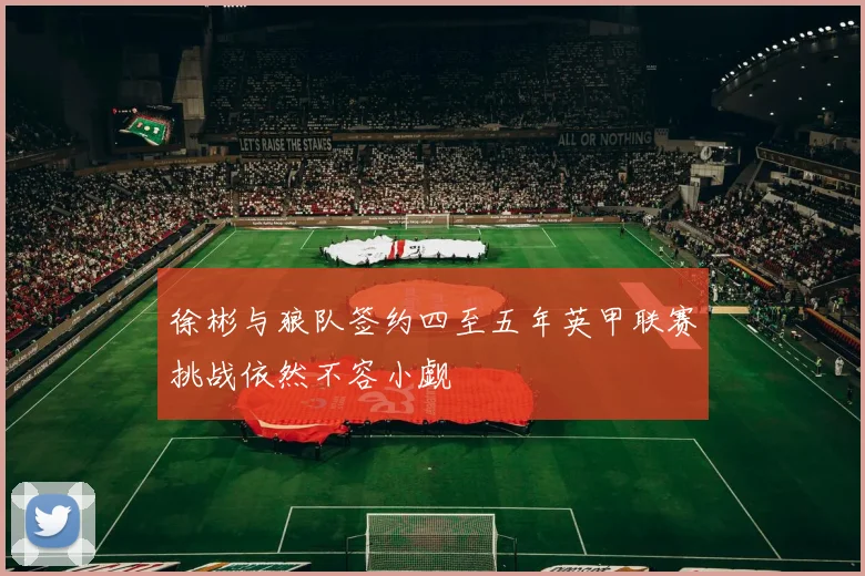 徐彬与狼队签约四至五年英甲联赛挑战依然不容小觑