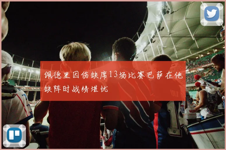 佩德里因伤缺席13场比赛巴萨在他缺阵时战绩堪忧